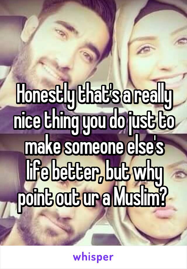 
Honestly that's a really nice thing you do just to make someone else's life better, but why point out ur a Muslim? 