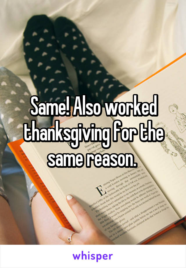 Same! Also worked thanksgiving for the same reason. 