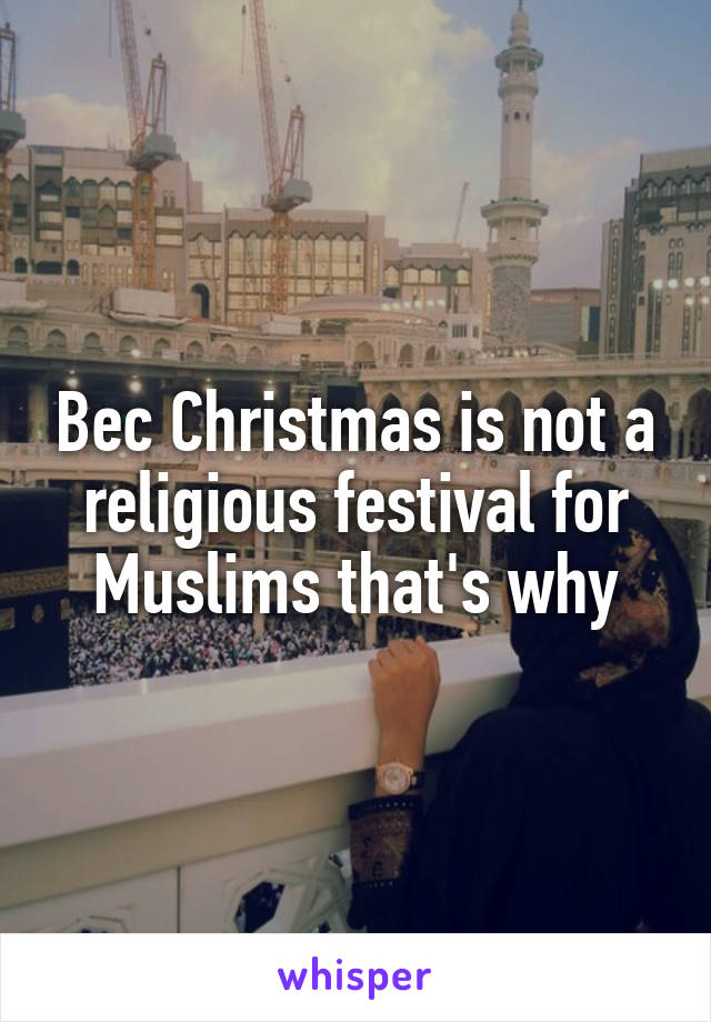 Bec Christmas is not a religious festival for Muslims that's why