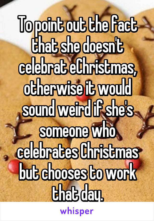 To point out the fact that she doesn't celebrat eChristmas, otherwise it would sound weird if she's someone who celebrates Christmas but chooses to work that day.