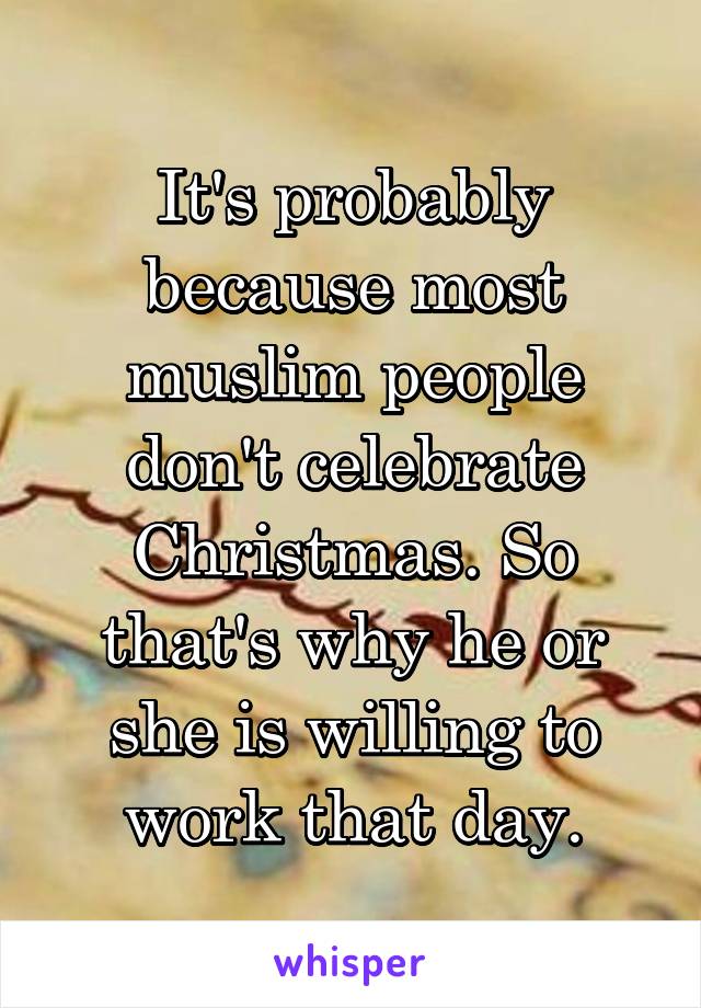 It's probably because most muslim people don't celebrate Christmas. So that's why he or she is willing to work that day.