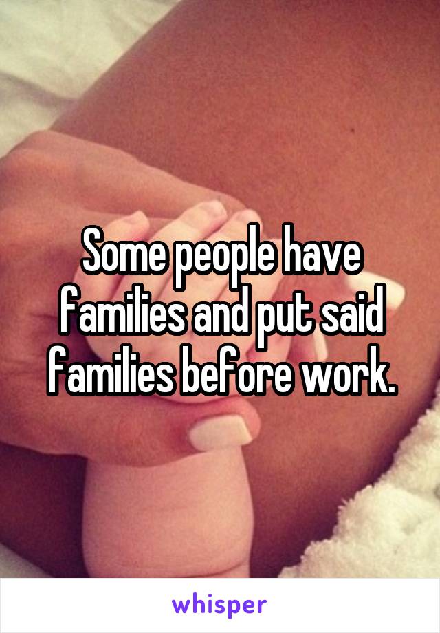 Some people have families and put said families before work.