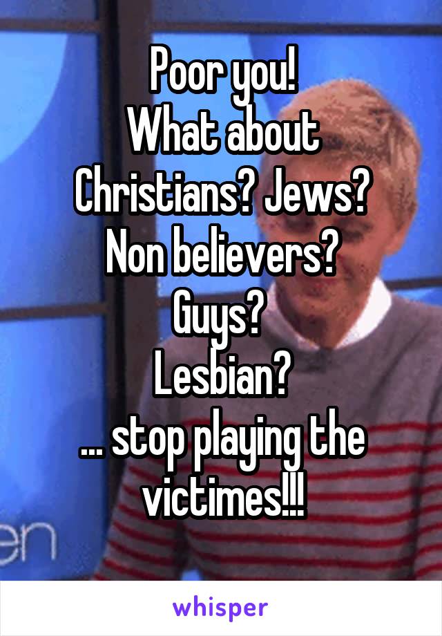 Poor you!
What about Christians? Jews?
Non believers?
Guys? 
Lesbian?
... stop playing the victimes!!!
