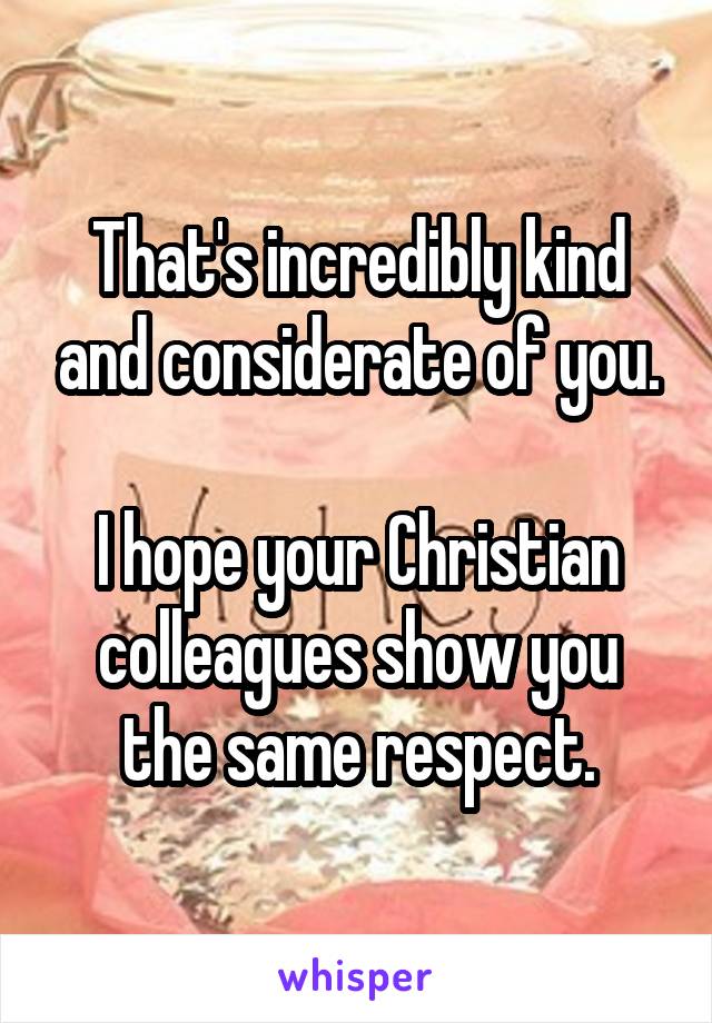 That's incredibly kind and considerate of you.

I hope your Christian colleagues show you the same respect.