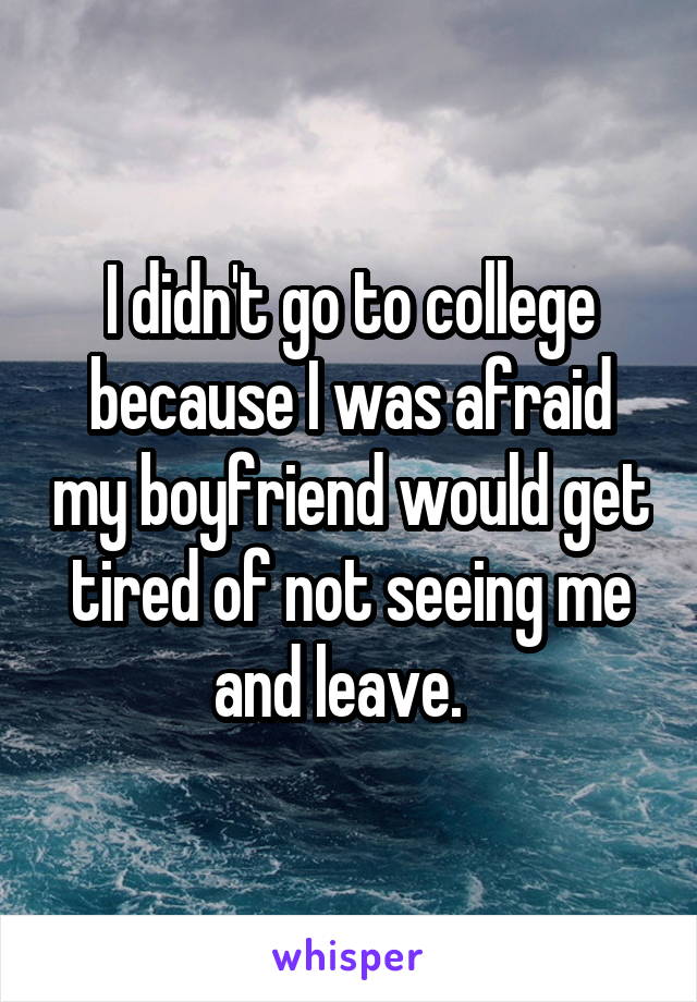 I didn't go to college because I was afraid my boyfriend would get tired of not seeing me and leave.  