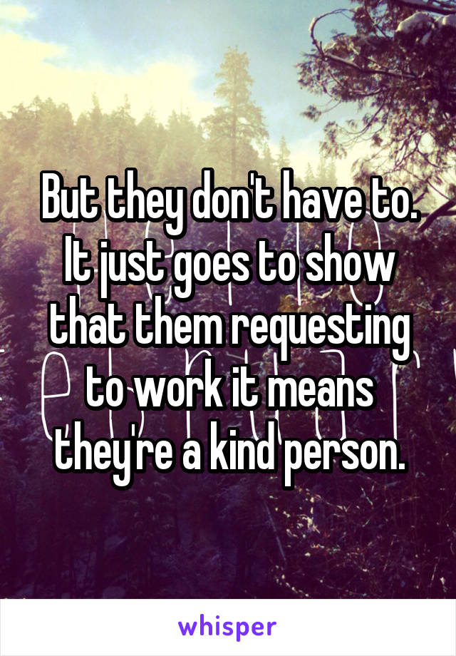 But they don't have to. It just goes to show that them requesting to work it means they're a kind person.