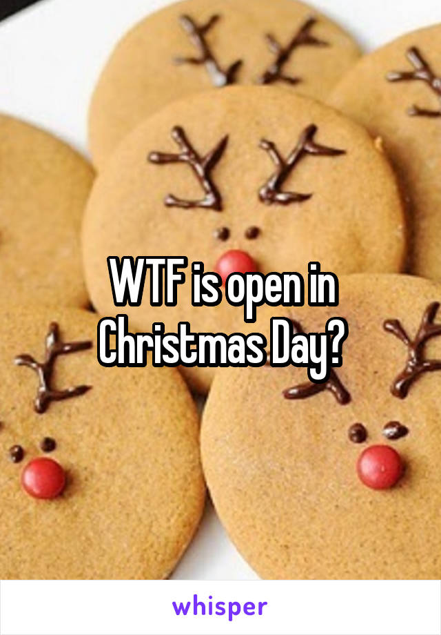 WTF is open in Christmas Day?