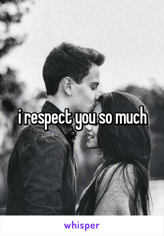 i respect you so much