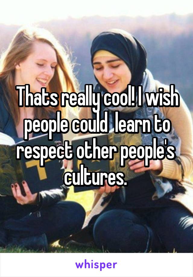 Thats really cool! I wish people could  learn to respect other people's 
cultures. 