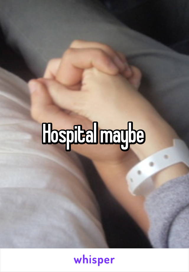 Hospital maybe 