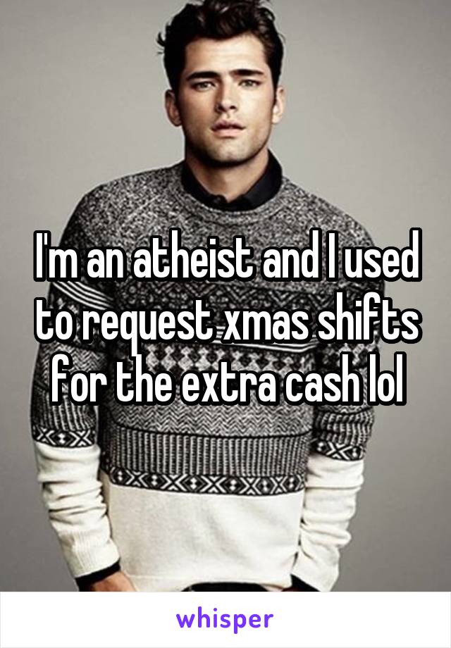 I'm an atheist and I used to request xmas shifts for the extra cash lol