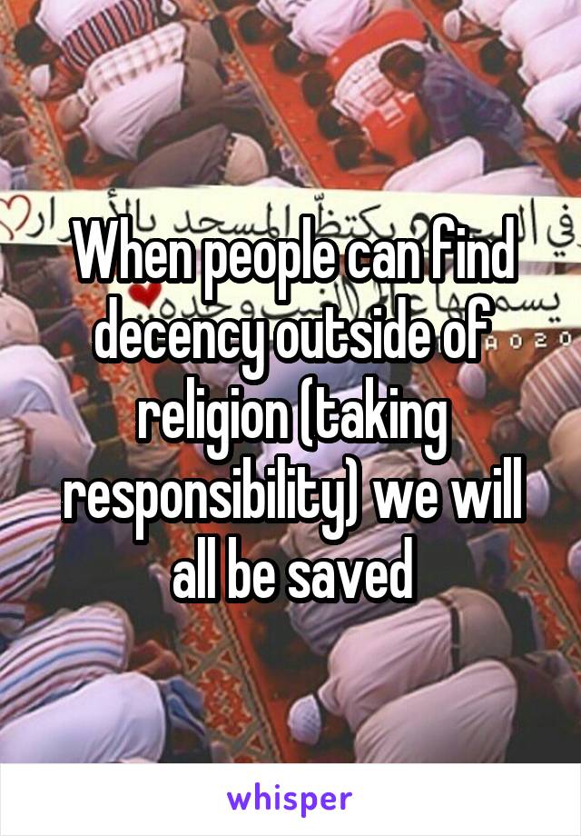 When people can find decency outside of religion (taking responsibility) we will all be saved