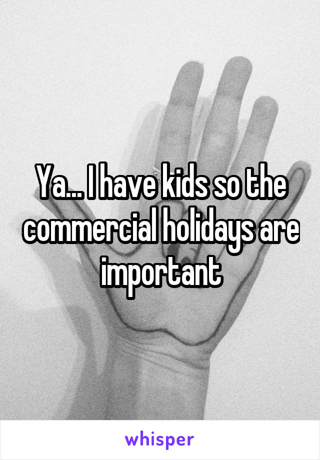 Ya... I have kids so the commercial holidays are important