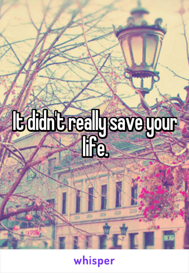 It didn't really save your life.