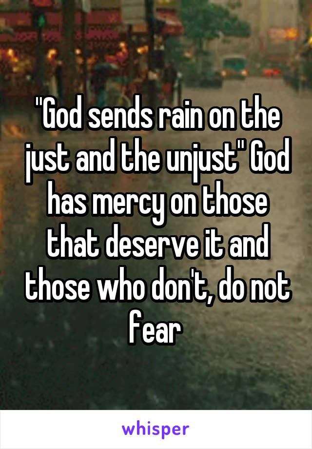 "God sends rain on the just and the unjust" God has mercy on those that deserve it and those who don't, do not fear 