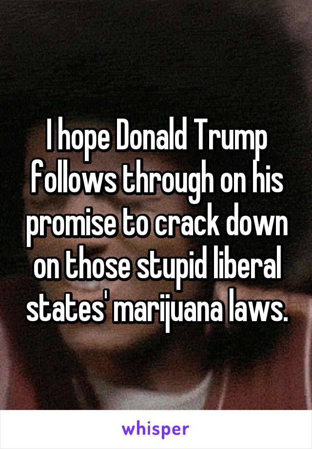 I hope Donald Trump follows through on his promise to crack down on those stupid liberal states' marijuana laws.