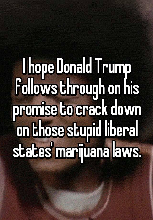 I hope Donald Trump follows through on his promise to crack down on those stupid liberal states' marijuana laws.