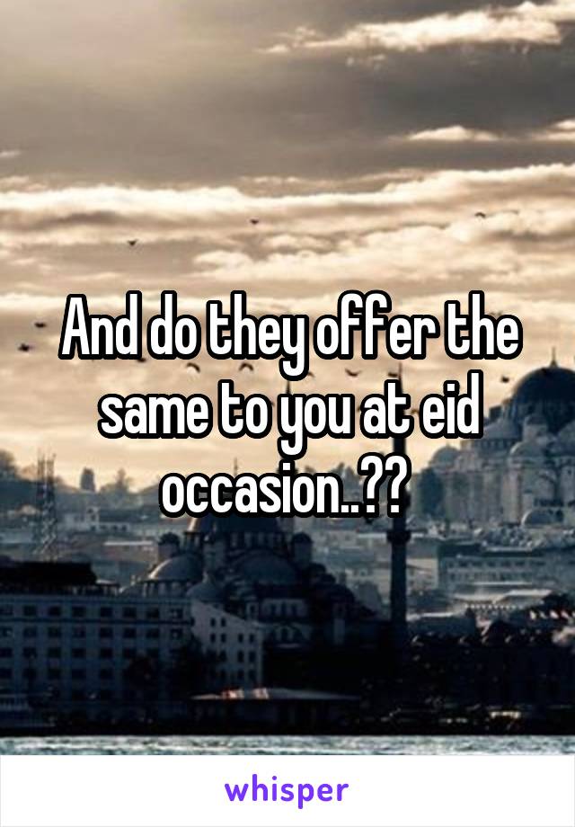 And do they offer the same to you at eid occasion..?? 