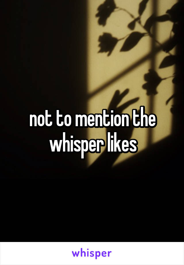 not to mention the whisper likes