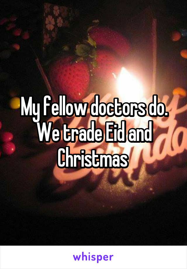 My fellow doctors do. We trade Eid and Christmas 