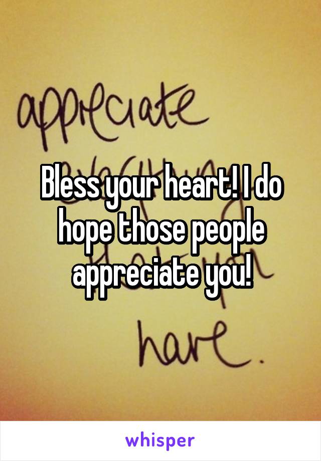 Bless your heart! I do hope those people appreciate you!