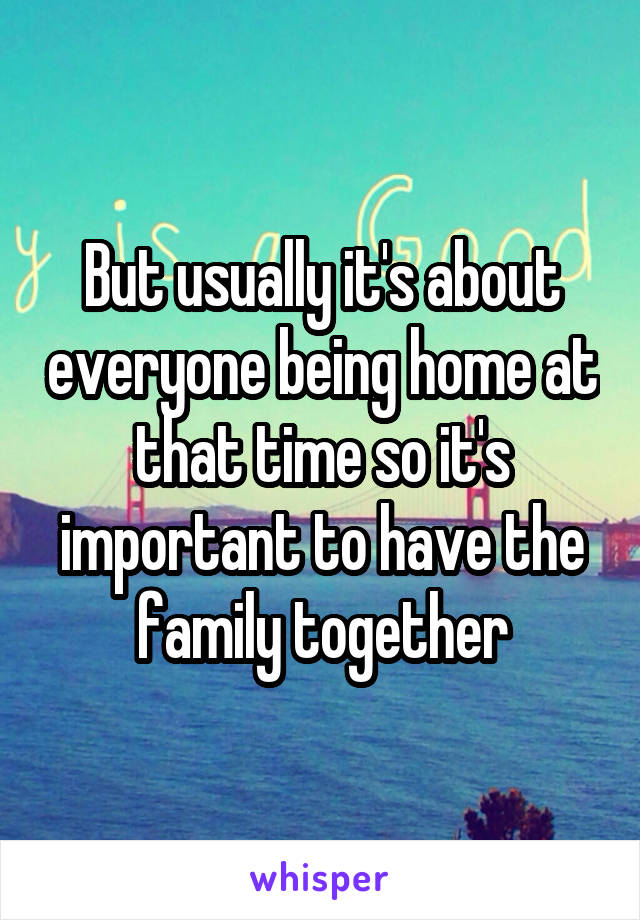 But usually it's about everyone being home at that time so it's important to have the family together