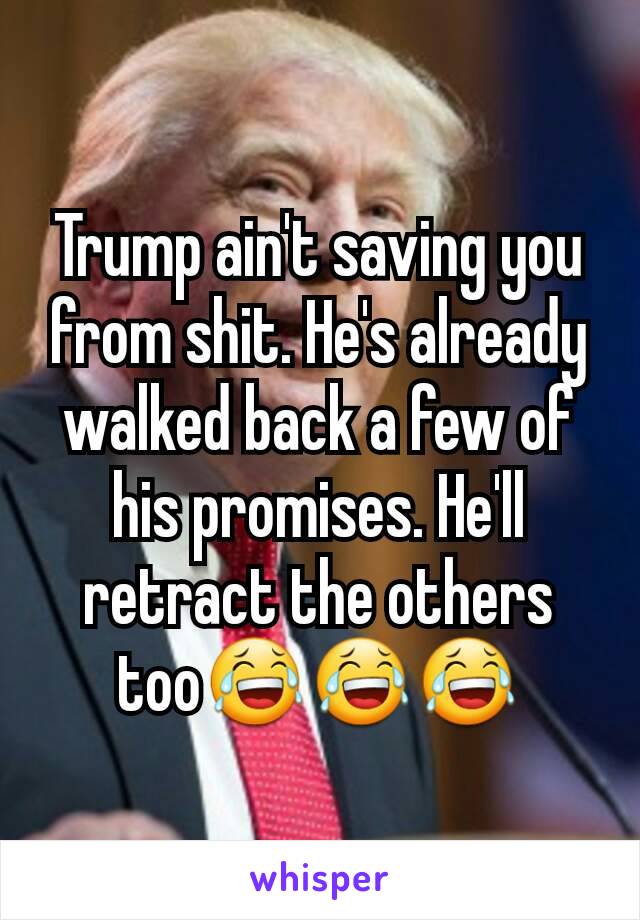 Trump ain't saving you from shit. He's already walked back a few of his promises. He'll retract the others too😂😂😂