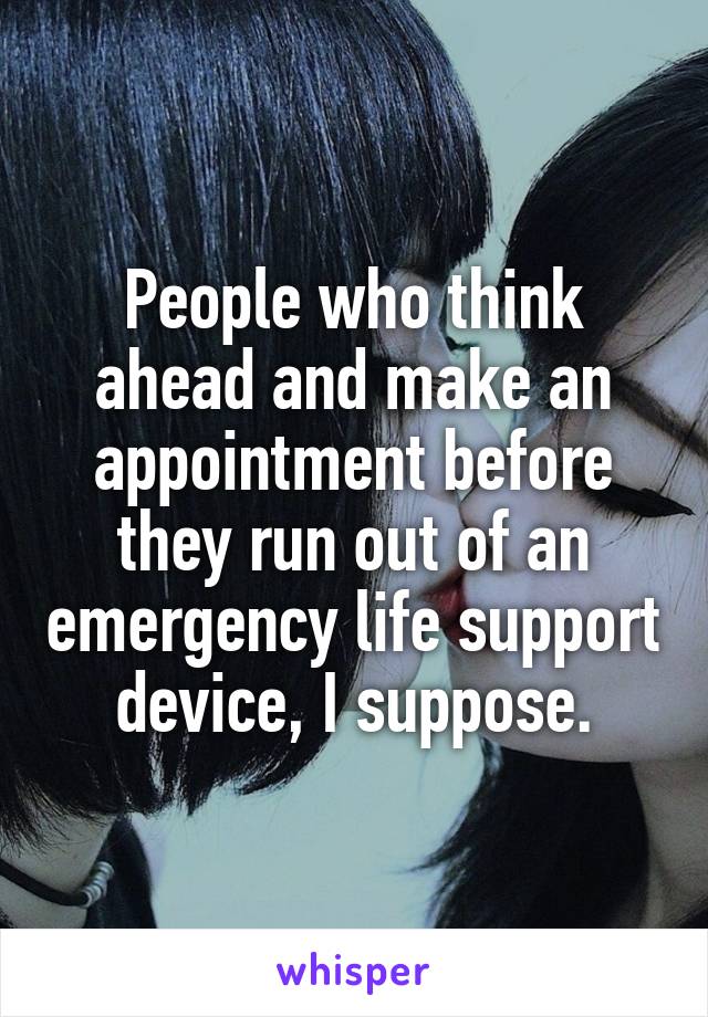 People who think ahead and make an appointment before they run out of an emergency life support device, I suppose.