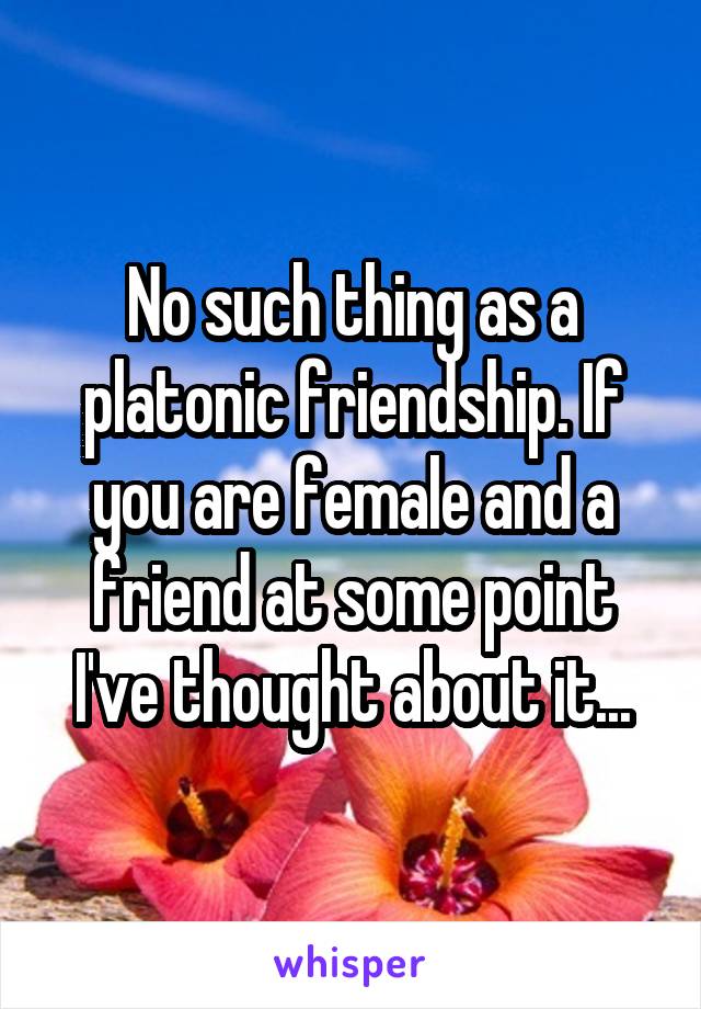 No such thing as a platonic friendship. If you are female and a friend at some point I've thought about it...
