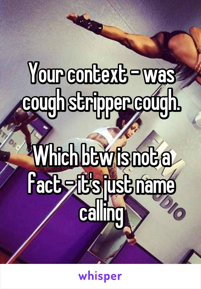 Your context - was cough stripper cough.

Which btw is not a fact - it's just name calling