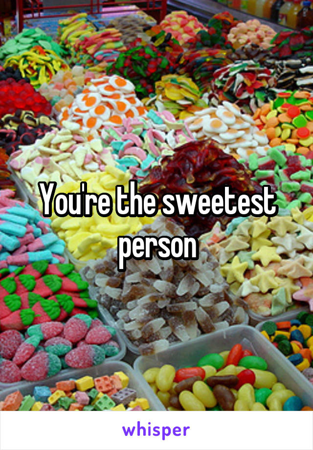 You're the sweetest person