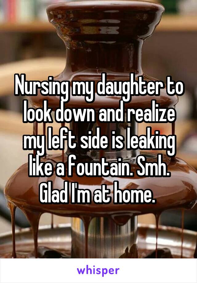 Nursing my daughter to look down and realize my left side is leaking like a fountain. Smh.
Glad I'm at home. 