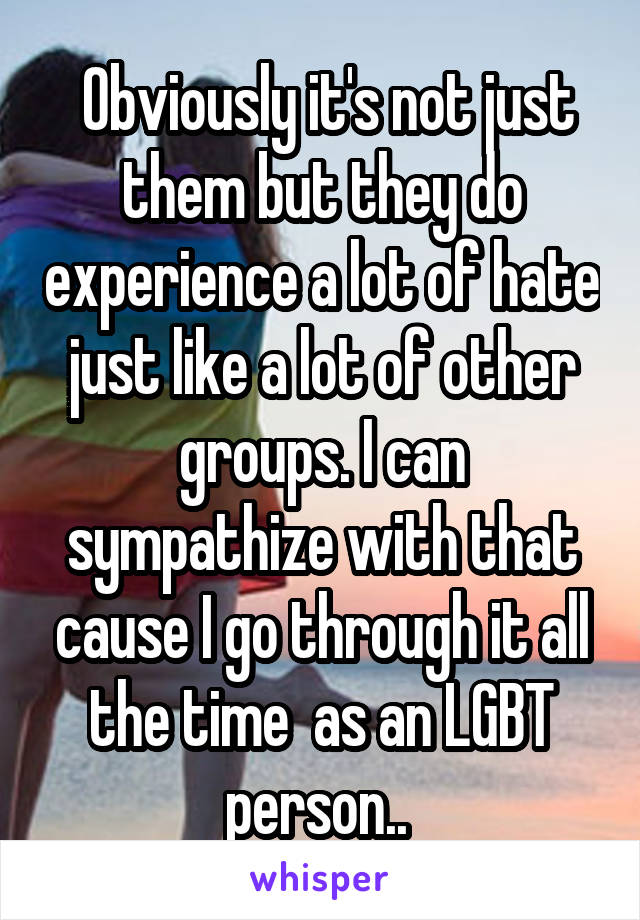  Obviously it's not just them but they do experience a lot of hate just like a lot of other groups. I can sympathize with that cause I go through it all the time  as an LGBT person.. 