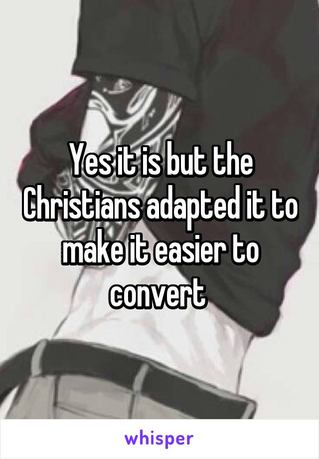 Yes it is but the Christians adapted it to
make it easier to convert 