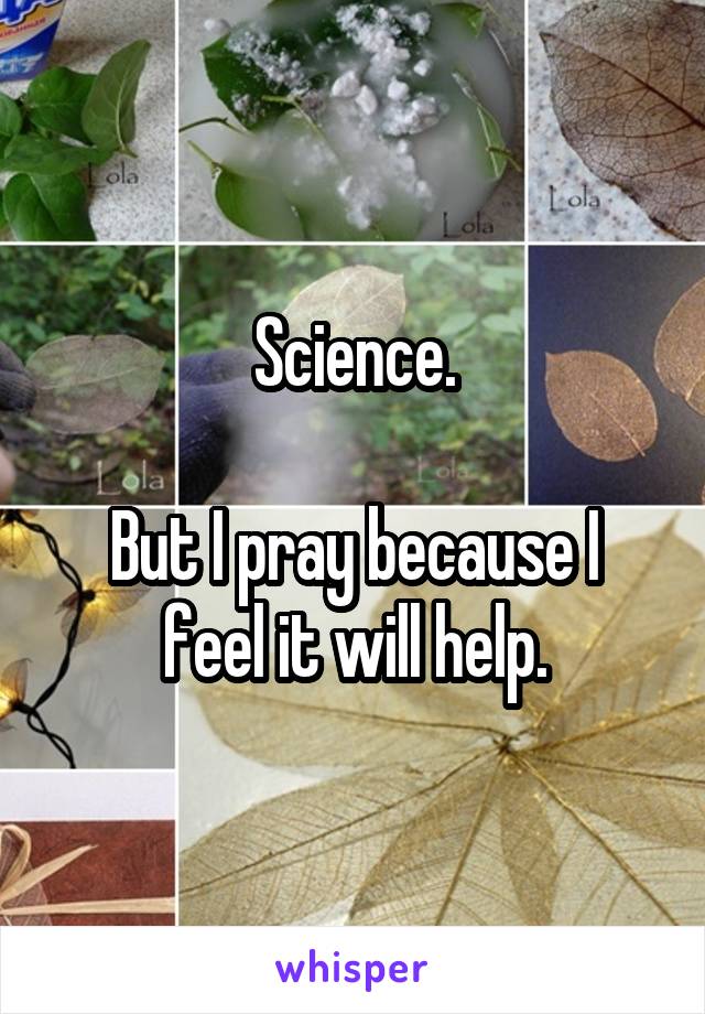 Science.

But I pray because I feel it will help.