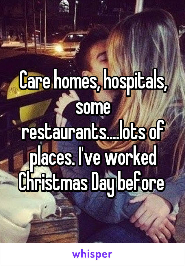 Care homes, hospitals, some restaurants....lots of places. I've worked Christmas Day before 