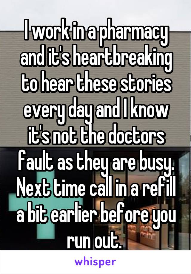 I work in a pharmacy and it's heartbreaking to hear these stories every day and I know it's not the doctors fault as they are busy. Next time call in a refill a bit earlier before you run out. 