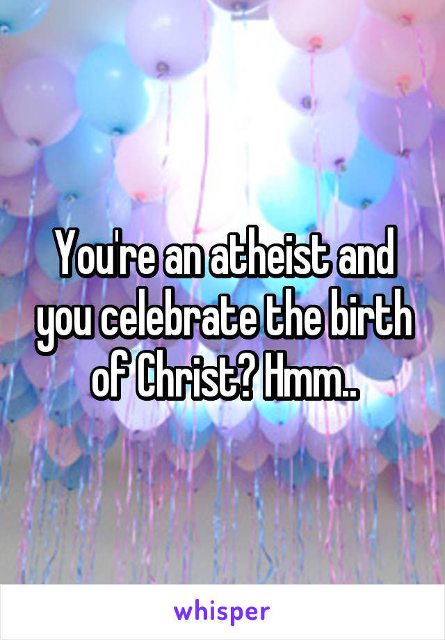 You're an atheist and you celebrate the birth of Christ? Hmm..