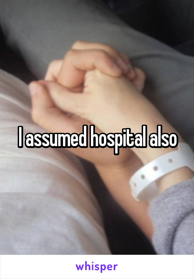 I assumed hospital also