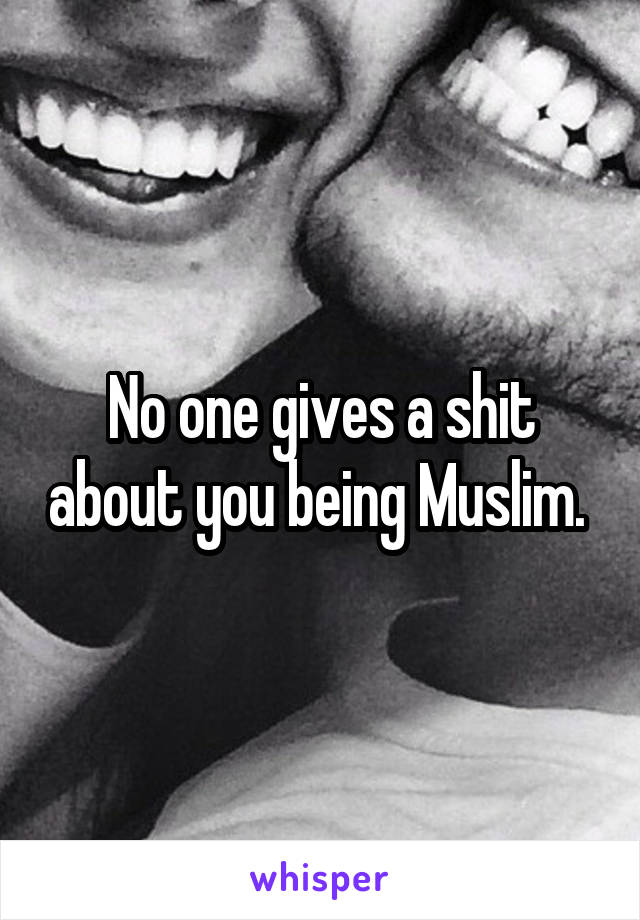 No one gives a shit about you being Muslim. 