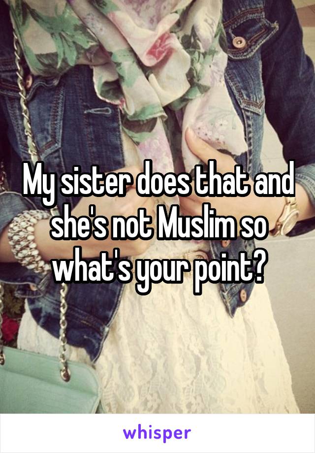 My sister does that and she's not Muslim so what's your point?