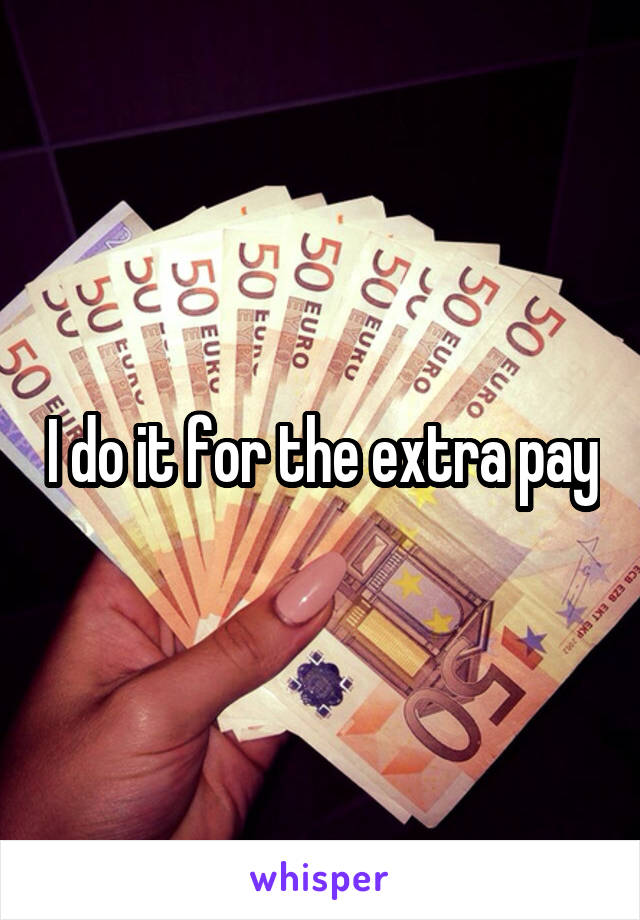 I do it for the extra pay