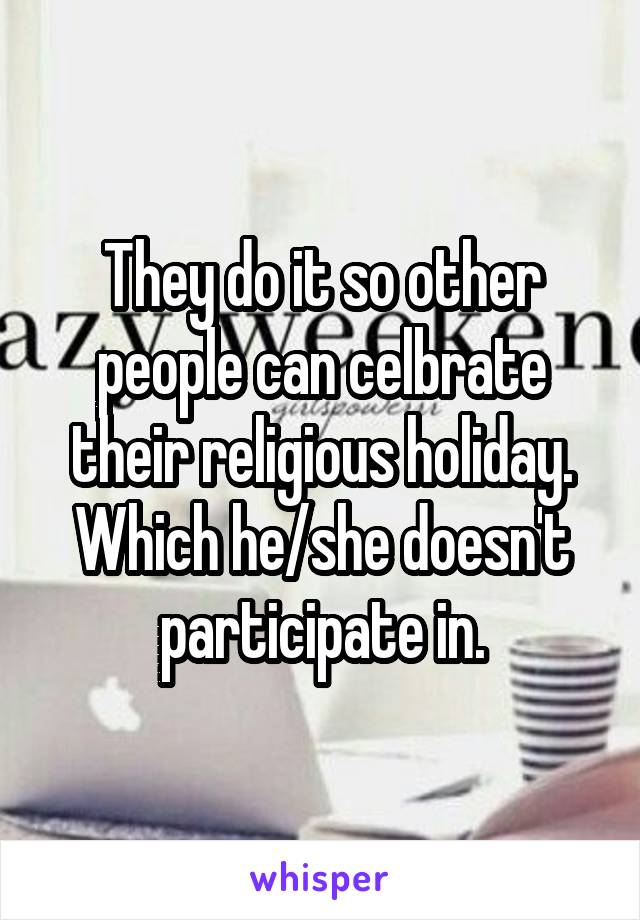 They do it so other people can celbrate their religious holiday. Which he/she doesn't participate in.