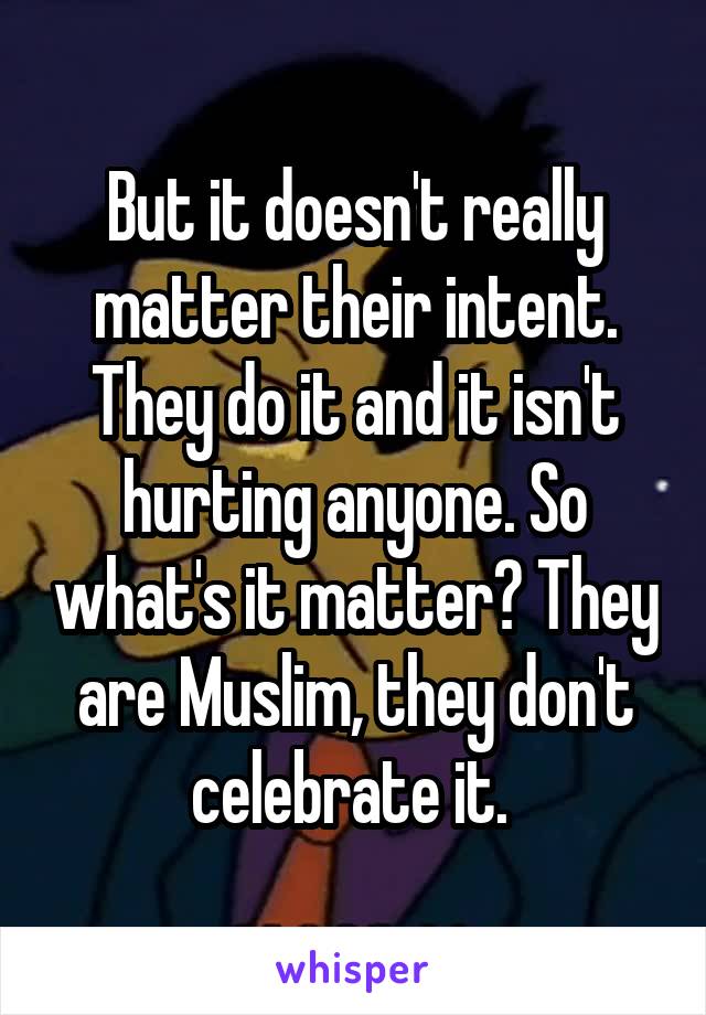 But it doesn't really matter their intent. They do it and it isn't hurting anyone. So what's it matter? They are Muslim, they don't celebrate it. 