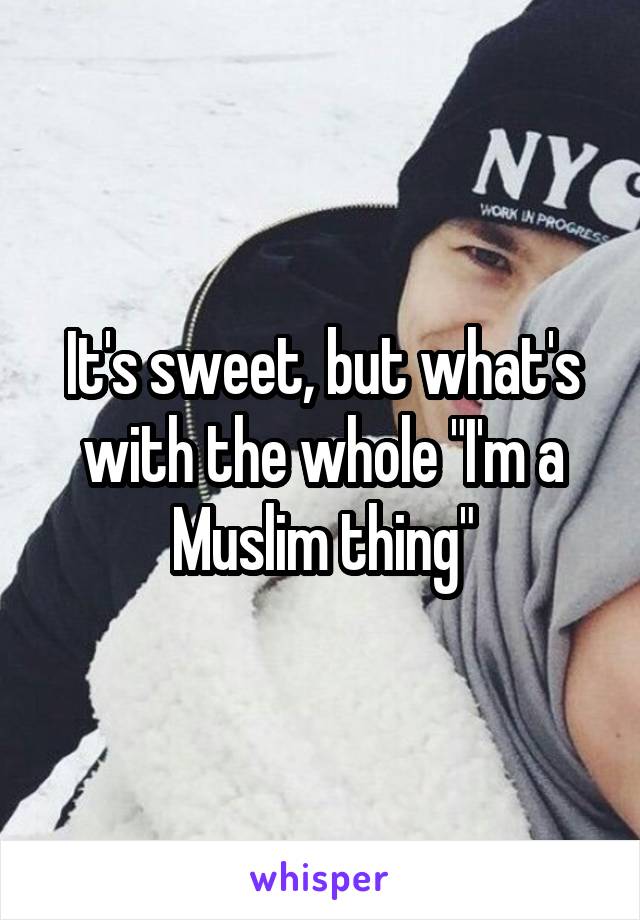 It's sweet, but what's with the whole "I'm a Muslim thing"