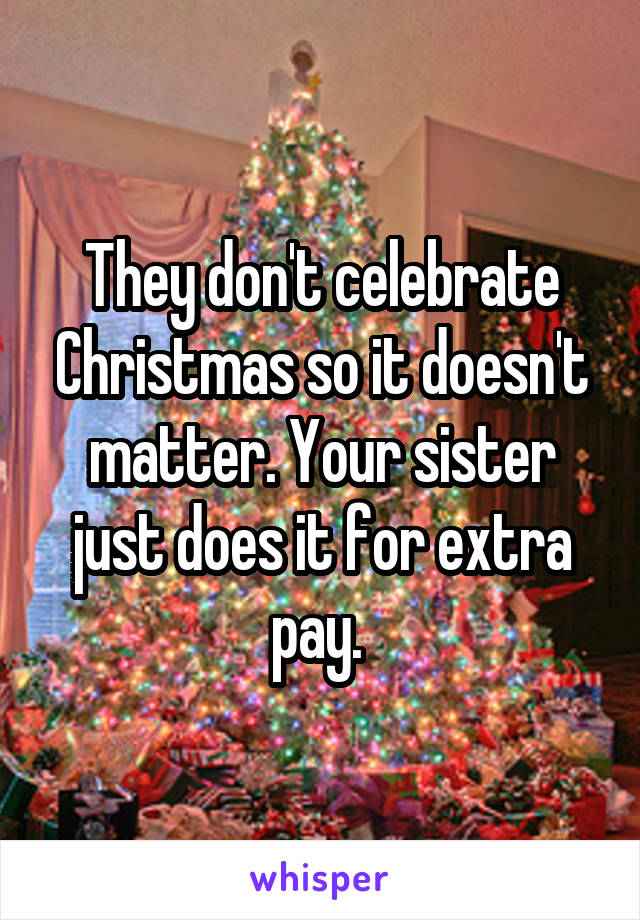 They don't celebrate Christmas so it doesn't matter. Your sister just does it for extra pay. 