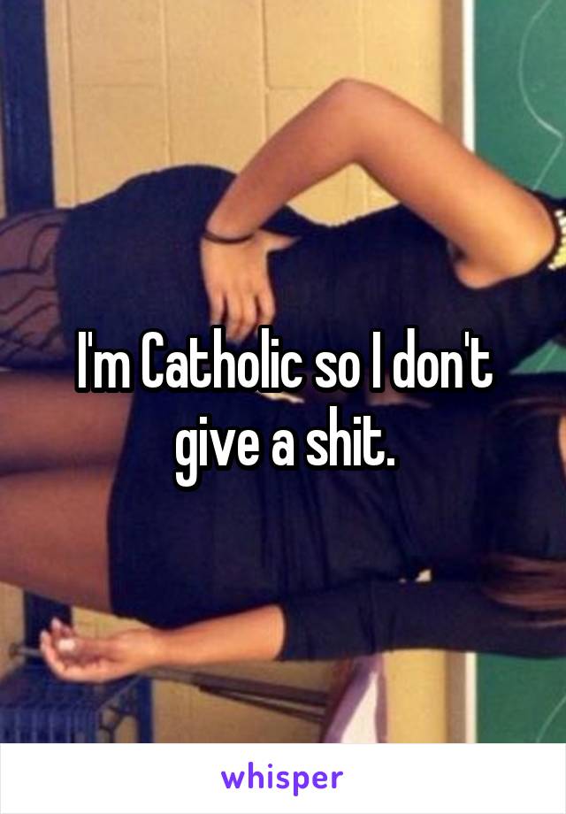 I'm Catholic so I don't give a shit.