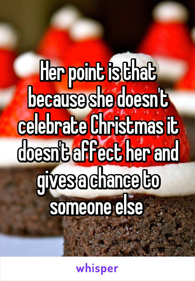 Her point is that because she doesn't celebrate Christmas it doesn't affect her and gives a chance to someone else 