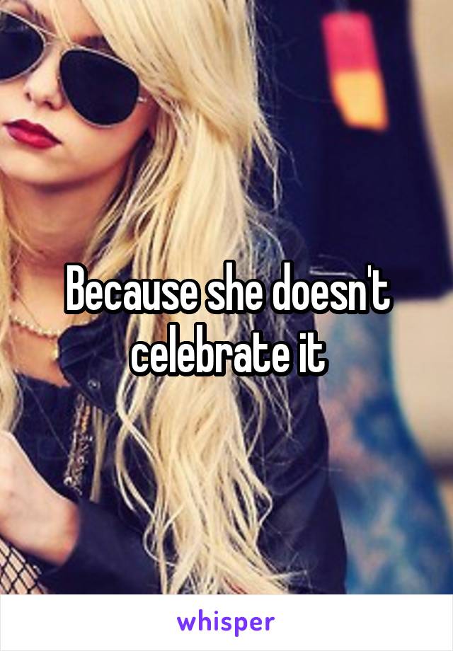 Because she doesn't celebrate it