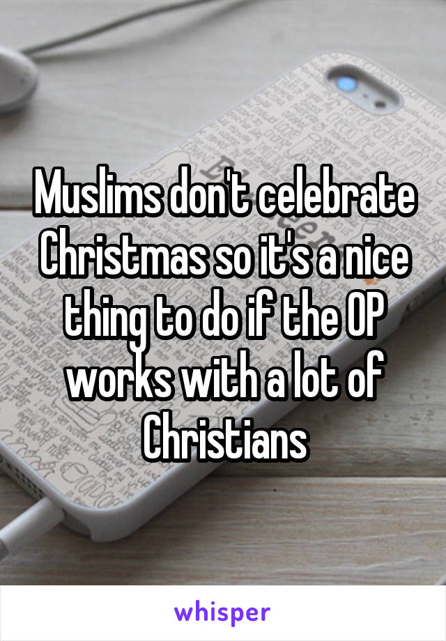 Muslims don't celebrate Christmas so it's a nice thing to do if the OP works with a lot of Christians